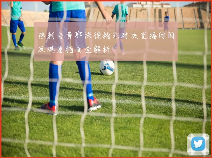 热刺与费耶诺德精彩对决直播时间及观看指南全解析