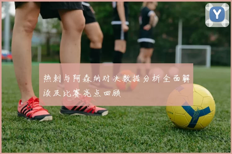 热刺与阿森纳对决数据分析全面解读及比赛亮点回顾