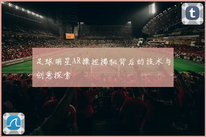 足球明星AR操控揭秘背后的技术与创意探索