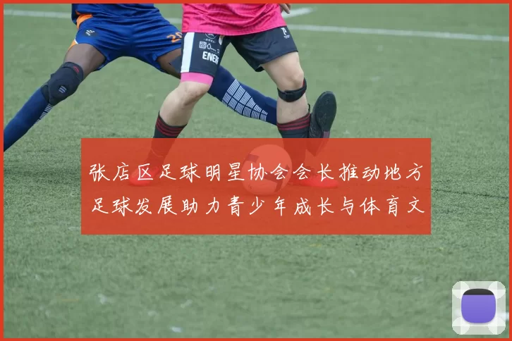 张店区足球明星协会会长推动地方足球发展助力青少年成长与体育文化繁荣