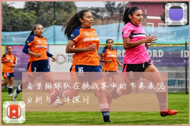 南京排球队在挑战赛中的节奏表现分析与点评探讨