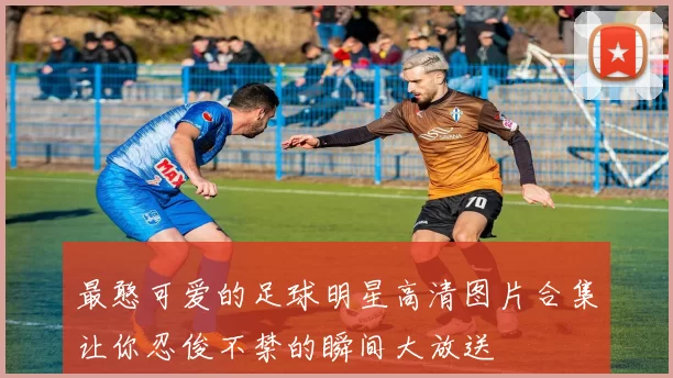 最憨可爱的足球明星高清图片合集让你忍俊不禁的瞬间大放送
