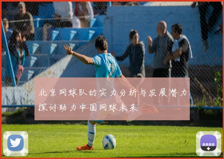 北京网球队的实力分析与发展潜力探讨助力中国网球未来