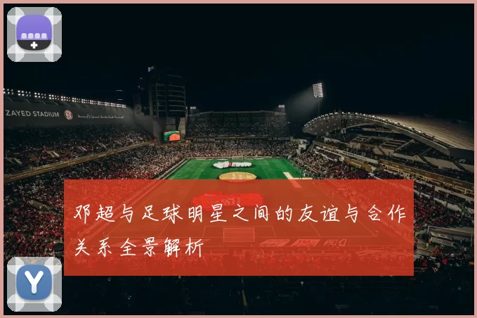 邓超与足球明星之间的友谊与合作关系全景解析