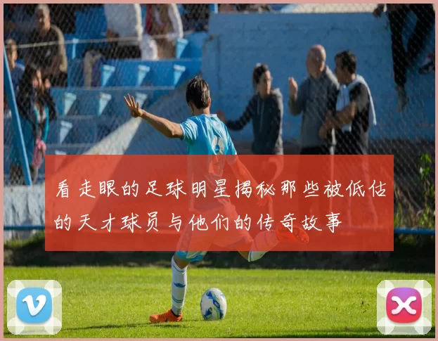 看走眼的足球明星揭秘那些被低估的天才球员与他们的传奇故事