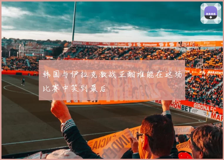 韩国与伊拉克激战正酣谁能在这场比赛中笑到最后