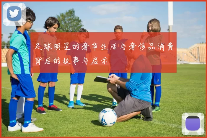 足球明星的奢华生活与奢侈品消费背后的故事与启示