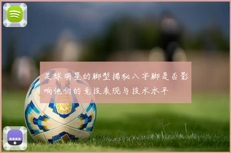 足球明星的脚型揭秘八字脚是否影响他们的竞技表现与技术水平