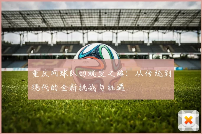 重庆网球队的蜕变之路：从传统到现代的全新挑战与机遇