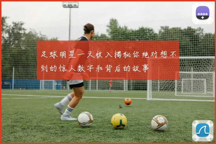 足球明星一天收入揭秘你绝对想不到的惊人数字和背后的故事