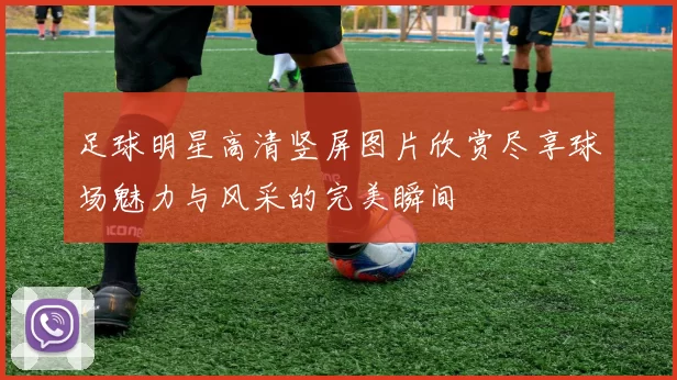 足球明星高清竖屏图片欣赏尽享球场魅力与风采的完美瞬间