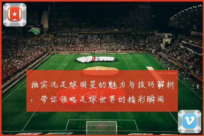 抽实况足球明星的魅力与技巧解析，带你领略足球世界的精彩瞬间