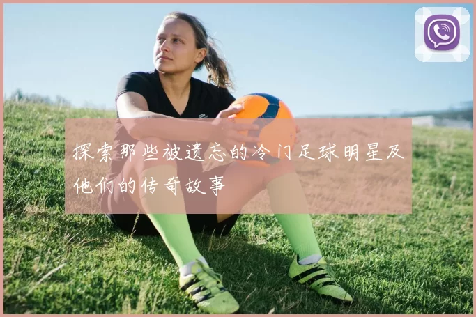 探索那些被遗忘的冷门足球明星及他们的传奇故事