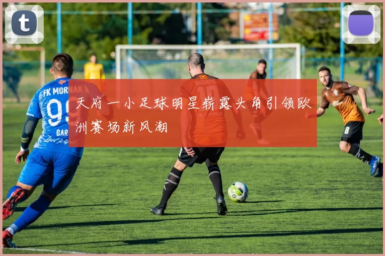 天府一小足球明星崭露头角引领欧洲赛场新风潮