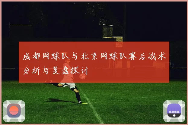 成都网球队与北京网球队赛后战术分析与复盘探讨