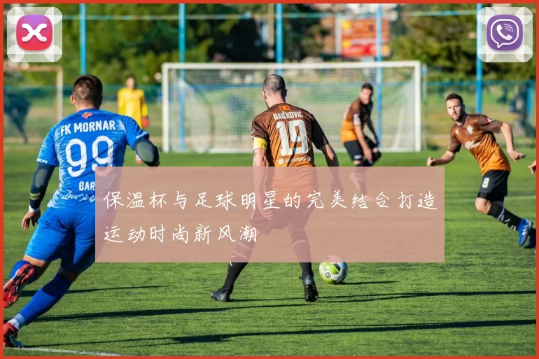 保温杯与足球明星的完美结合打造运动时尚新风潮
