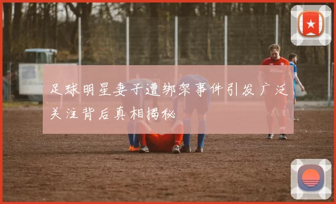 足球明星妻子遭绑架事件引发广泛关注背后真相揭秘
