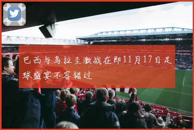 巴西与乌拉圭激战在即11月17日足球盛宴不容错过