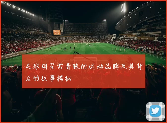 足球明星常青睐的运动品牌及其背后的故事揭秘