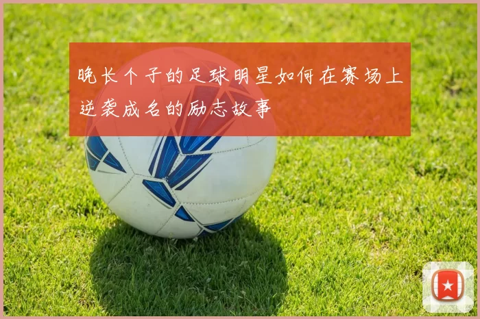 晚长个子的足球明星如何在赛场上逆袭成名的励志故事